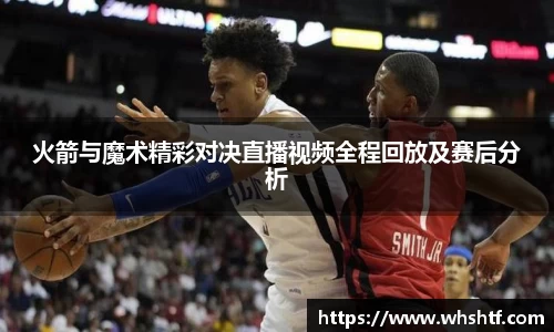 火箭与魔术精彩对决直播视频全程回放及赛后分析