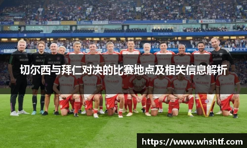 切尔西与拜仁对决的比赛地点及相关信息解析