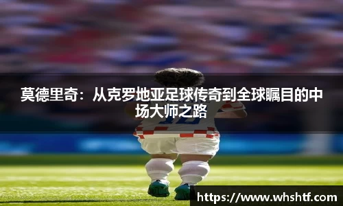 莫德里奇：从克罗地亚足球传奇到全球瞩目的中场大师之路