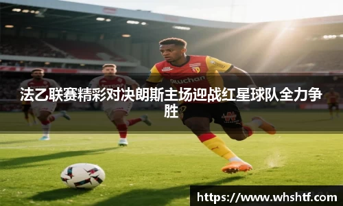 法乙联赛精彩对决朗斯主场迎战红星球队全力争胜