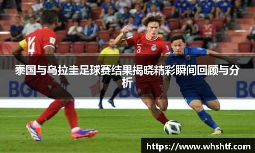 泰国与乌拉圭足球赛结果揭晓精彩瞬间回顾与分析