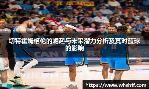 切特霍姆格伦的崛起与未来潜力分析及其对篮球的影响